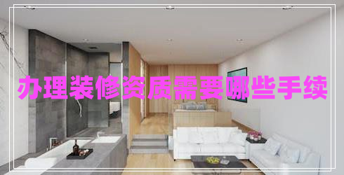 辦理裝修資質(zhì)需要哪些手續(xù)