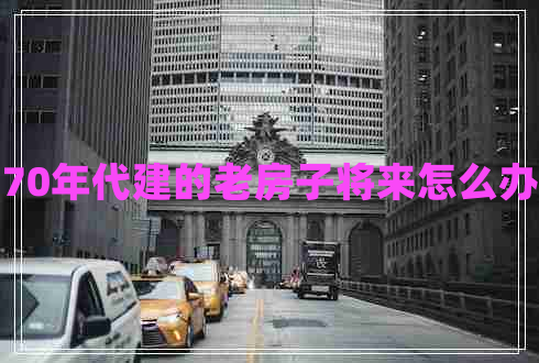 70年代建的老房子將來怎么辦 70年代建的老房子將來怎么辦