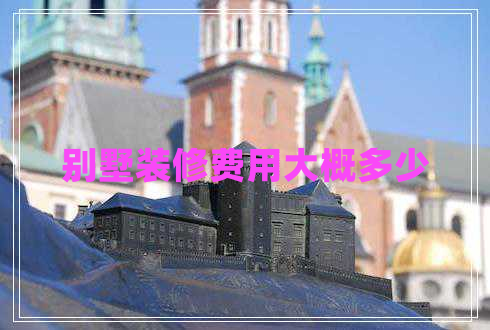 別墅裝修費用大概多少