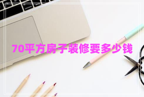 70平方房子裝修要多少錢 70平方房子裝修要多少錢