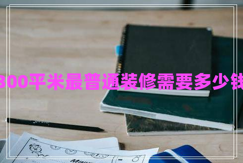 300平米最普通裝修需要多少錢