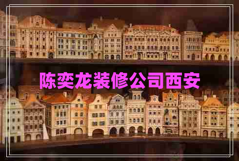 陳奕龍裝修公司西安