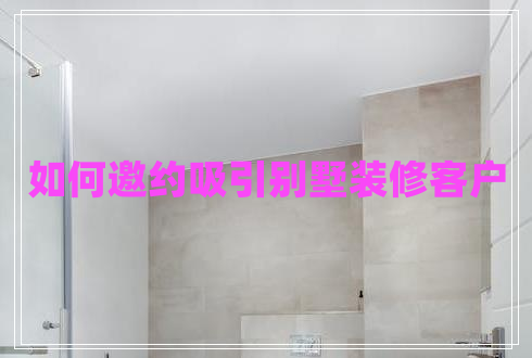 如何邀約吸引別墅裝修客戶 如何邀約吸引別墅裝修客戶