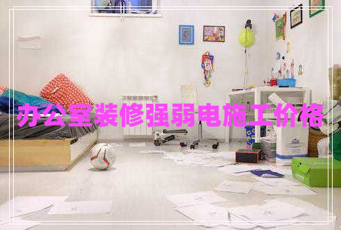 辦公室裝修強(qiáng)弱電施工價格