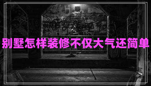 別墅怎樣裝修不僅大氣還簡單