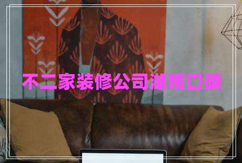 不二家裝修公司湖南口碑 不二家裝修公司湖南口碑