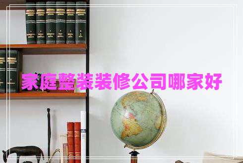 家庭整裝裝修公司哪家好 家庭整裝裝修公司哪家好