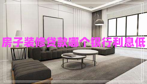 房子裝修貸款哪個銀行利息低 房子裝修貸款哪個銀行利息低