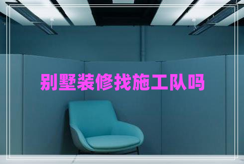 別墅裝修找施工隊(duì)嗎