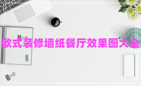 歐式裝修墻紙餐廳效果圖大全 歐式裝修墻紙餐廳效果圖大全