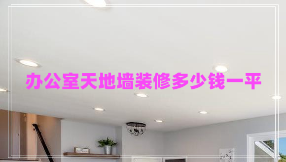 辦公室天地墻裝修多少錢一平