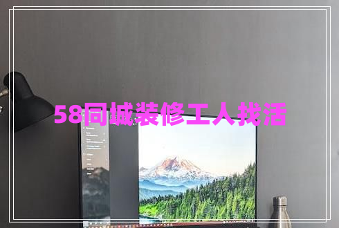 58同城裝修工人找活