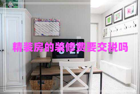 精裝房的裝修費要交稅嗎 精裝房的裝修費要交稅嗎