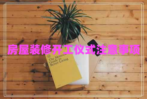 房屋裝修開(kāi)工儀式注意事項(xiàng) 房屋裝修開(kāi)工儀式注意事項(xiàng)