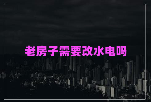 老房子需要改水電嗎