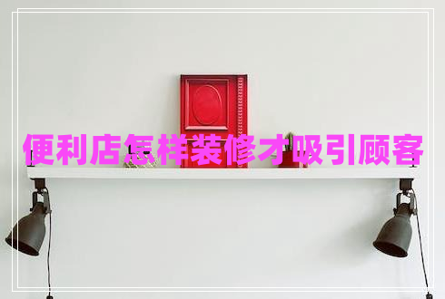 便利店怎樣裝修才吸引顧客