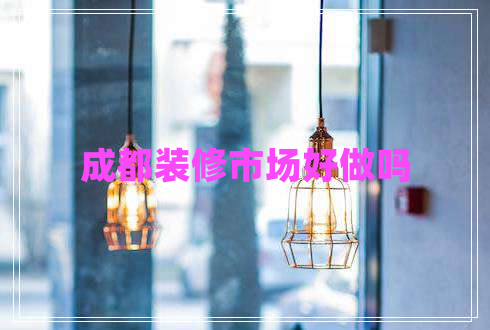成都裝修市場好做嗎