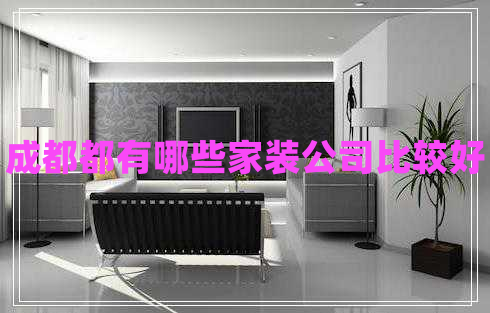 成都都有哪些家裝公司比較好 成都都有哪些家裝公司比較好
