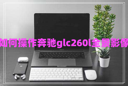 如何操作奔馳glc260l全景影像