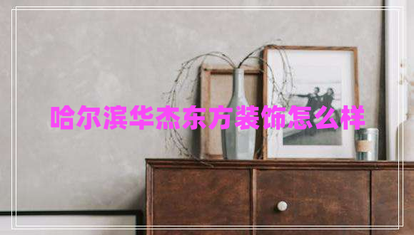 哈爾濱華杰東方裝飾怎么樣 哈爾濱華杰東方裝飾怎么樣