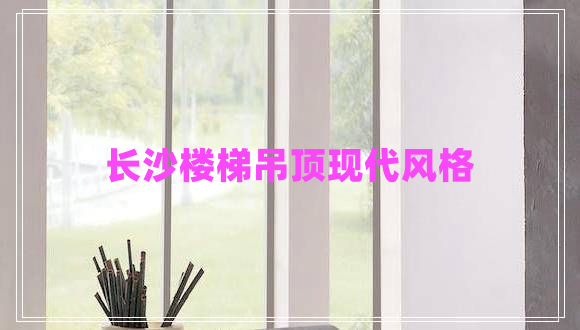 長(zhǎng)沙樓梯吊頂現(xiàn)代風(fēng)格