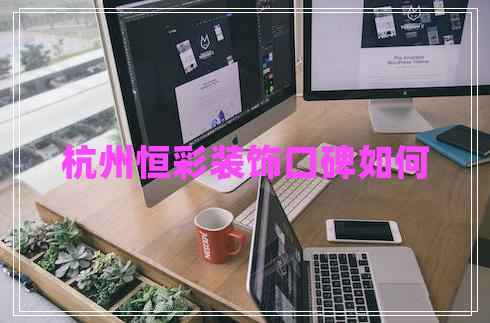 杭州恒彩裝飾口碑如何 杭州恒彩裝飾口碑如何