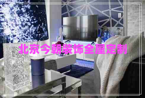 北京今朝裝飾全屋定制 北京今朝裝飾全屋定制