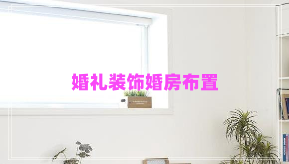 婚禮裝飾婚房布置 婚禮裝飾婚房布置