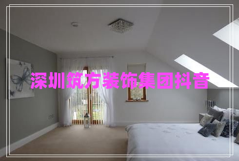 深圳筑方裝飾集團(tuán)抖音
