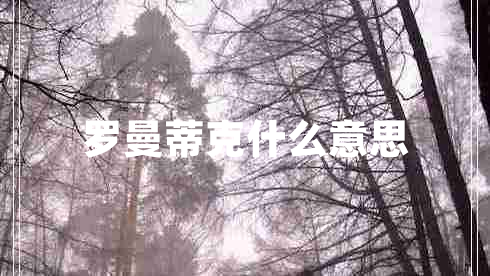 羅曼蒂克什么意思 羅曼蒂克什么意思