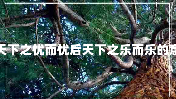 先天下之憂而憂后天下之樂而樂的意思 先天下之憂而憂后天下之樂而樂的意思