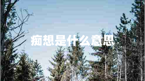 癡想是什么意思 癡想是什么意思