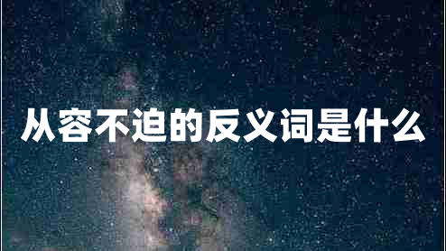 從容不迫的反義詞是什么