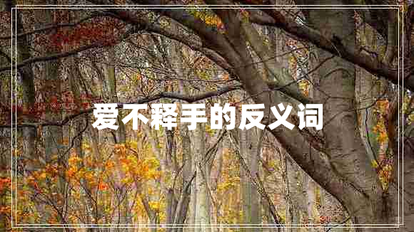 愛不釋手的反義詞