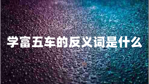 學(xué)富五車的反義詞是什么