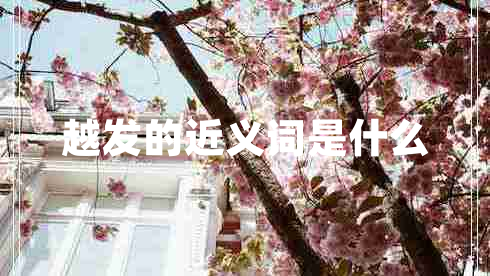 越發(fā)的近義詞是什么