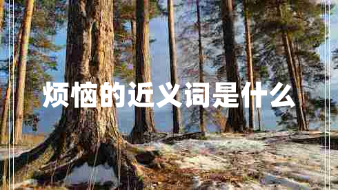 煩惱的近義詞是什么 煩惱的近義詞是什么