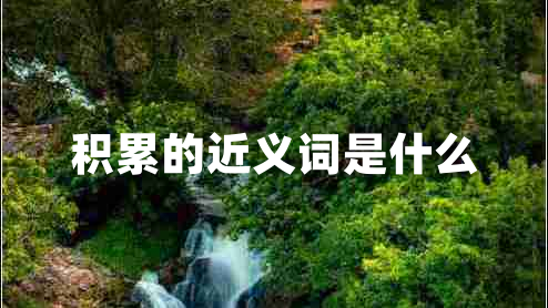 積累的近義詞是什么 積累的近義詞是什么