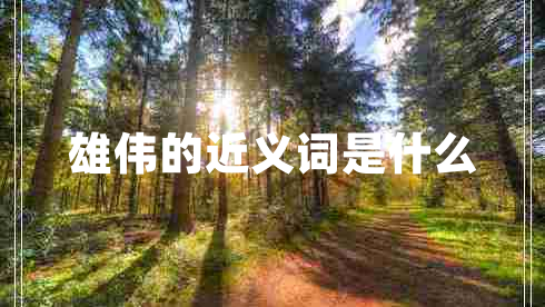 雄偉的近義詞是什么 雄偉的近義詞是什么