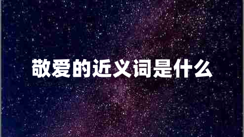 敬愛的近義詞是什么 敬愛的近義詞是什么
