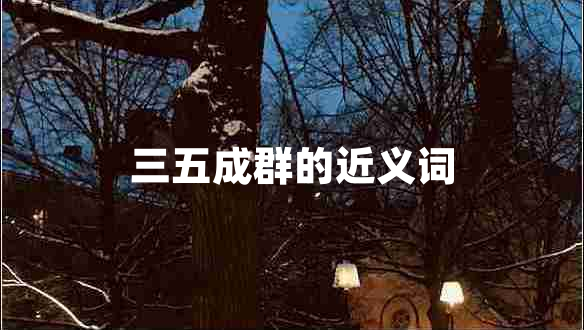 三五成群的近義詞 三五成群的近義詞