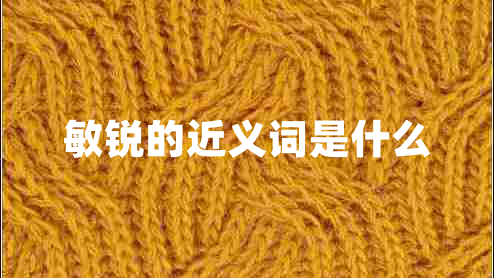 敏銳的近義詞是什么 敏銳的近義詞是什么