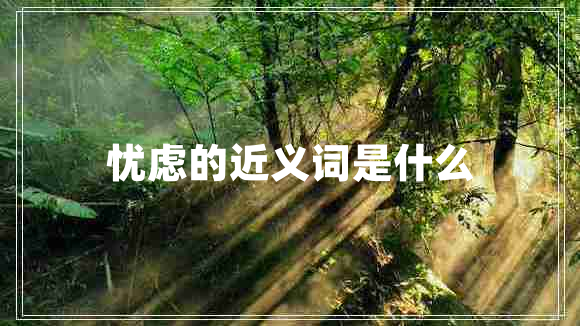 憂慮的近義詞是什么 憂慮的近義詞是什么