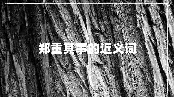 鄭重其事的近義詞 鄭重其事的近義詞