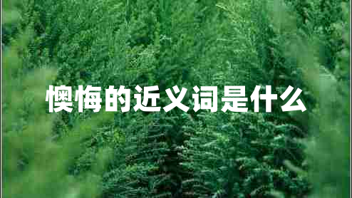 懊悔的近義詞是什么 懊悔的近義詞是什么