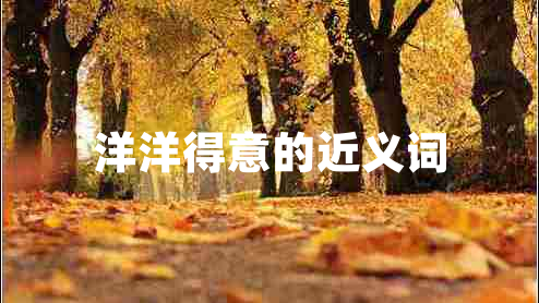 洋洋得意的近義詞 洋洋得意的近義詞