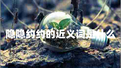 隱隱約約的近義詞是什么 隱隱約約的近義詞是什么