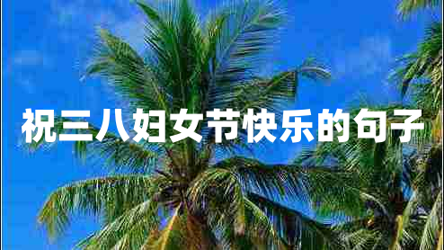 祝三八婦女節(jié)快樂(lè)的句子 祝三八婦女節(jié)快樂(lè)的句子