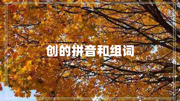 創(chuàng)的拼音和組詞 創(chuàng)的拼音和組詞