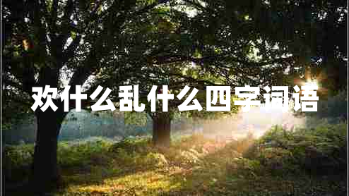 歡什么亂什么四字詞語 歡什么亂什么四字詞語